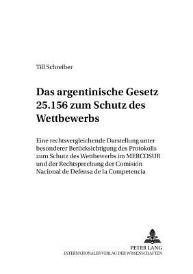 Das Argentinische Gesetz 25.156 Zum Schutz Des Wettbewerbs: Eine Rechtsvergleichende Darstellung Unter Besonderer Beruecksichtigung Des Protokolls Zum Schutz Des Wettbewerbs Im Mercosur Und Der Rechtsprechung Der Comisin Nacional de Defensa de la... - Baur, Jrgen F (Editor), and Schreiber, Till