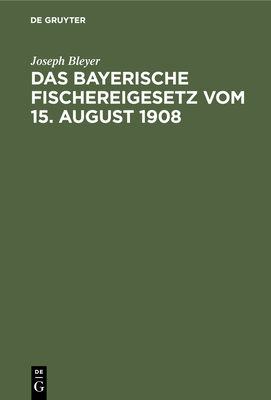 Das Bayerische Fischereigesetz Vom 15. August 1908: Nebst Der Landesfischereiordnung Vom 25. Mrz 1909 Und Den Sonstigen Vollzugsvorschriften - Bleyer, Joseph