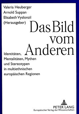 Das Bild Vom Anderen: Identitaeten, Mentalitaeten, Mythen Und Stereotypen in Multiethnischen Europaeischen Regionen - Heuberger, Valeria (Editor), and Suppan, Arnold (Editor), and Vyslonzil, Elisabeth (Editor)