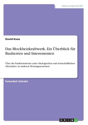 Das Blockheizkraftwerk. Ein ?berblick f?r Bauherren und Interessenten: ?ber die Funktionsweise einer kologischen und wirtschaftlichen Alternative zu anderen Heizungssystemen - Kunz, David