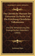 Das Christliche Museum Der Universitat Zu Berlin Und Die Errichtung Christlicher Volksmuseen: Und Die Verbesserung Des Evangelischen Kalenders (1856)