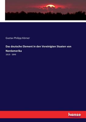 Das deutsche Element in den Vereinigten Staaten von Nordamerika: 1818 - 1848 - Krner, Gustav Philipp