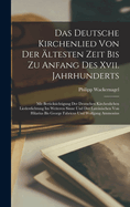 Das Deutsche Kirchenlied Von Der ltesten Zeit Bis Zu Anfang Des Xvii. Jahrhunderts: Mit Bercksichtigung Der Deutschen Kirchenlichen Liederdichtung Im Weiteren Sinne Und Der Lateinischen Von Hilarius Bis George Fabricus Und Wolfgang Ammonius