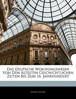 Das deutsche Wohnungswesen: Von den ?ltesten geschichtlichen Zeiten bis zum 16. Jahrhundert - Heyne, Moriz