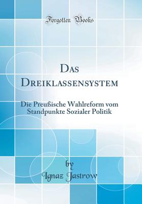 Das Dreiklassensystem: Die Preuische Wahlreform Vom Standpunkte Sozialer Politik (Classic Reprint) - Jastrow, Ignaz