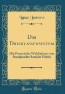 Das Dreiklassensystem: Die Preussische Wahlreform Vom Standpunkte Sozialer Politik (Classic Reprint)