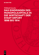 Das Eindringen Des Monopolkapitals in Die Wirtschaft Der Stadt Erfurt 1898 Bis 1914: Die Ver?nderungen in Der Wirtschaftsstruktur Und Der Differenzierungsproze? Innerhalb Des B?rgertums Der Stadt Erfurt in Den Ersten Jahren Der Herrschaft Des...