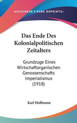 Das Ende Des Kolonialpolitischen Zeitalters: Grundzuge Eines Wirtschaftorganischen Genossenschafts Imperialismus (1918) - Hoffmann, Karl