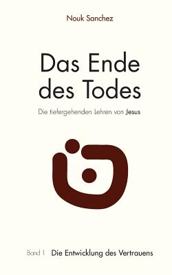 Das Ende des Todes - Die tiefergehenden Lehren von Jesus: Band 1: Die Entwicklung des Vertrauens - Sanchez, Nouk