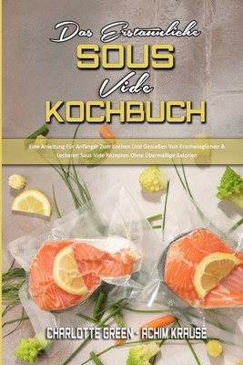 Das Erstaunliche Sous Vide Kochbuch: Eine Anleitung F?r Anf?nger Zum Kochen Und Genie?en Von Erschwinglichen & Leckeren Sous Vide Rezepten Ohne ?berm??ige Kalorien (The Amazing Sous Vide Cookbook) (German Version) - Green, Charlotte, and Krause, Achim