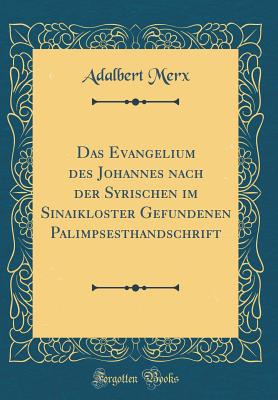 Das Evangelium Des Johannes Nach Der Syrischen Im Sinaikloster Gefundenen Palimpsesthandschrift (Classic Reprint) - Merx, Adalbert