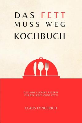 Das Fett Muss Weg - Kochbuch!: Gesunde Leckere Rezepte F?r Ein Leben Ohne Fett! - Longerich, Claus