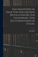 Das Franzsische Heer Von Der Gro?en Revolution Bis Zur Gegenwart. Eine Kulturhistorische Studie.