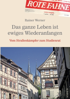 Das ganze Leben ist ewiges Wiederanfangen: Vom Stra?enk?mpfer zum Studienrat - Werner, Rainer