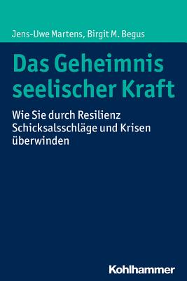 Das Geheimnis Seelischer Kraft: Wie Sie Durch Resilienz Schicksalsschlage Und Krisen Uberwinden - Martens, Jens-Uwe, and Begus, Birgit M