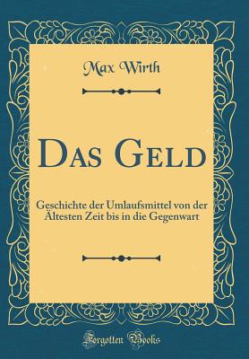 Das Geld: Geschichte Der Umlaufsmittel Von Der ltesten Zeit Bis in Die Gegenwart (Classic Reprint) - Wirth, Max