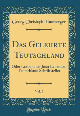 Das Gelehrte Teutschland, Vol. 5: Oder Lexikon Der Jetzt Lebenden Teutschland Schriftsteller (Classic Reprint) - Hamberger, Georg Christoph