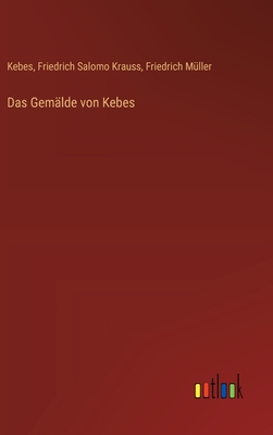 Das Gem?lde von Kebes - M?ller, Friedrich, and Kebes, and Krauss, Friedrich Salomo