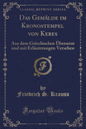 Das Gemalde Im Kronostempel Von Kebes: Aus Dem Griechischen Ubersetzt Und Mit Erlauterungen Versehen (Classic Reprint)