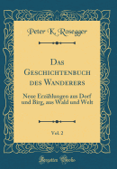 Das Geschichtenbuch Des Wanderers, Vol. 2: Neue Erzhlungen Aus Dorf Und Birg, Aus Wald Und Welt (Classic Reprint)