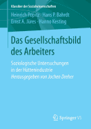 Das Gesellschaftsbild Des Arbeiters: Soziologische Untersuchungen in Der Httenindustrie Herausgegeben Von Jochen Dreher