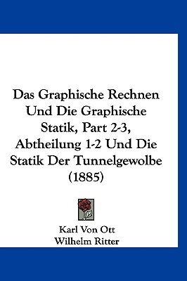 Das Graphische Rechnen Und Die Graphische Statik, Part 2-3, Abtheilung 1-2 Und Die Statik Der Tunnelgewolbe (1885) - Ott, Karl Von, and Ritter, Wilhelm