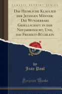 Das Heimliche Klaglied Der Jetzigen Mnner; Die Wunderbare Gesellschaft in Der Neujahrsnacht, Und, Das Freiheit-Bchlein (Classic Reprint)