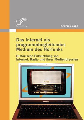 Das Internet als programmbegleitendes Medium des Hrfunks: Historische Entwicklung von Internet, Radio und ihrer Medientheorien - Bade, Andreas