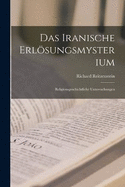 Das Iranische Erlsungsmysterium: Religionsgeschichtliche Untersuchungen