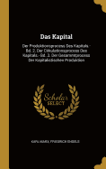 Das Kapital: Der Produktionsprocess Des Kapitals.- Bd. 2. Der Cirkulationsprocess Des Kapitals.- Bd. 3. Der Gesammtprocess Der Kapitalistischen Produktion