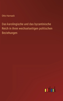 Das karolingische und das byzantinische Reich in ihren wechselseitigen politischen Beziehungen - Harnack, Otto