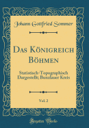 Das Konigreich Bohmen, Vol. 2: Statistisch-Topographisch Dargestellt; Bunzlauer Kreis (Classic Reprint)