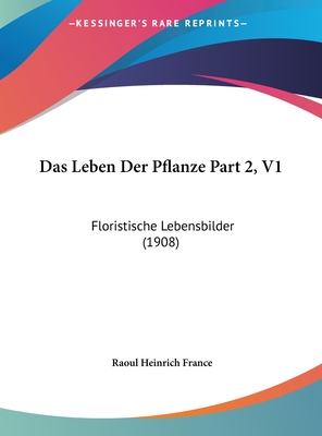 Das Leben Der Pflanze Part 2, V1: Floristische Lebensbilder (1908) - France, Raoul Heinrich