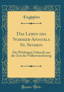 Das Leben Des Noriker-Apostels St. Severin: Die Wichtigste Urkunde Aus Der Zeit Der Vlkerwanderung (Classic Reprint)