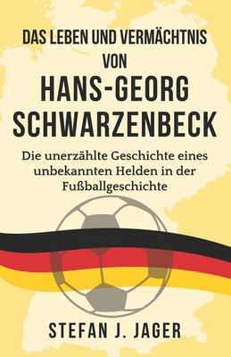 Das Leben und Verm?chtnis von Hans-Georg Schwarzenbeck: Die unerz?hlte Geschichte eines unbekannten Helden in der Fu?ballgeschichte - Jager, Stefan J