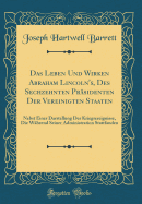 Das Leben Und Wirken Abraham Lincoln's, Des Sechzehnten Prasidenten Der Vereinigten Staaten: Nebst Einer Darstellung Der Kriegsereignisse, Die Wahrend Seiner Administration Stattfanden (Classic Reprint)