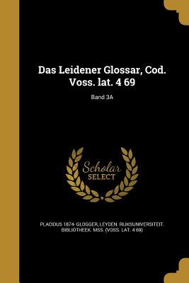 Das Leidener Glossar, Cod. Voss. lat. 4 69; Band 3A - Glogger, Placidus 1874-, and Leyden Rijksuniversiteit Bibliotheek (Creator)