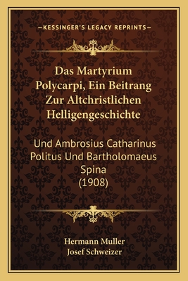 Das Martyrium Polycarpi, Ein Beitrang Zur Altchristlichen Helligengeschichte: Und Ambrosius Catharinus Politus Und Bartholomaeus Spina (1908) - Muller, Hermann, and Schweizer, Josef