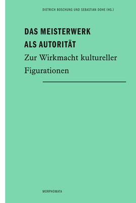 Das Meisterwerk ALS Autorit?t: Zur Wirkmacht Kultureller Figurationen - Boschung, Dietrich (Editor), and Dohe, Sebastian (Editor)