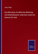 Das Mikroskop: Ein Mittel der Belehrung und Unterhaltung fr Jedermann sowie des Gewinns fr Viele