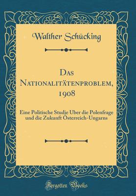 Das Nationalit?tenproblem, 1908: Eine Politische Studie ?ber Die Polenfrage Und Die Zukunft ?sterreich-Ungarns (Classic Reprint) - Schucking, Walther