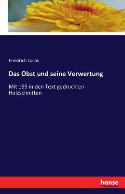 Das Obst und seine Verwertung: Mit 165 in den Text gedruckten Holzschnitten - Lucas, Friedrich