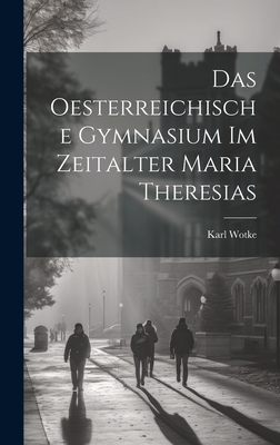 Das Oesterreichische Gymnasium Im Zeitalter Maria Theresias - Wotke, Karl