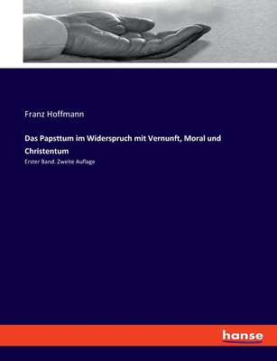 Das Papsttum im Widerspruch mit Vernunft, Moral und Christentum: Erster Band. Zweite Auflage - Hoffmann, Franz