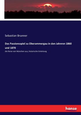 Das Passionsspiel zu Oberammergau in den Jahnren 1860 und 1870: die Reise von M?nchen aus, historische Einleitung - Brunner, Sebastian