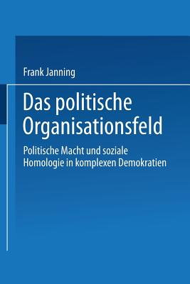 Das Politische Organisationsfeld: Politische Macht Und Soziale Homologie in Komplexen Demokratien - Janning, Frank