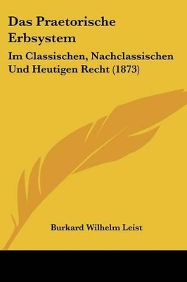 Das Praetorische Erbsystem: Im Classischen, Nachclassischen Und Heutigen Recht (1873) - Leist, Burkard Wilhelm