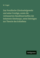 Das Preu?ische Z?ndnadelgewehr und seine Vorz?ge, sowie die verbesserten Handfeuerwaffen der Infanterie ?berhaupt, nebst Beitr?gen zur Theorie des Schie?ens