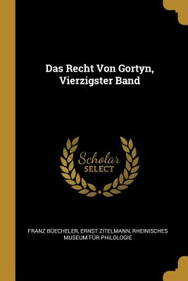 Das Recht Von Gortyn, Vierzigster Band - Becheler, Franz, and Zitelmann, Ernst, and Rheinisches Museum Fr Philologie (Creator)