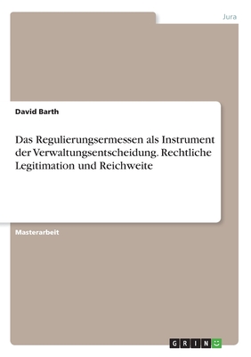 Das Regulierungsermessen als Instrument der Verwaltungsentscheidung. Rechtliche Legitimation und Reichweite - Barth, David